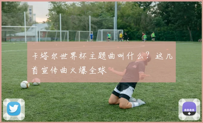 卡塔尔世界杯主题曲叫什么?这几首宣传曲火爆全球