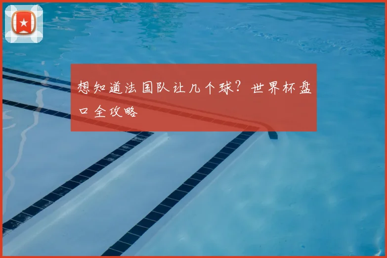 想知道法国队让几个球？世界杯盘口全攻略
