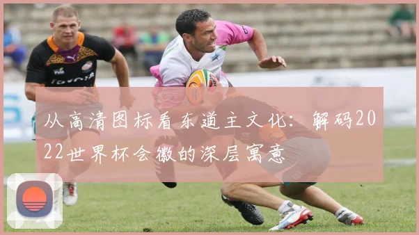 从高清图标看东道主文化：解码2022世界杯会徽的深层寓意