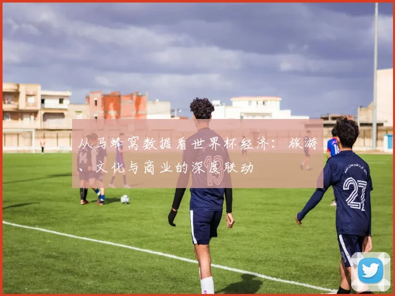 从马蜂窝数据看世界杯经济：旅游、文化与商业的深度联动