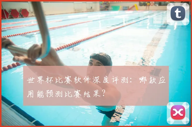 世界杯比赛软件深度评测：哪款应用能预测比赛结果？