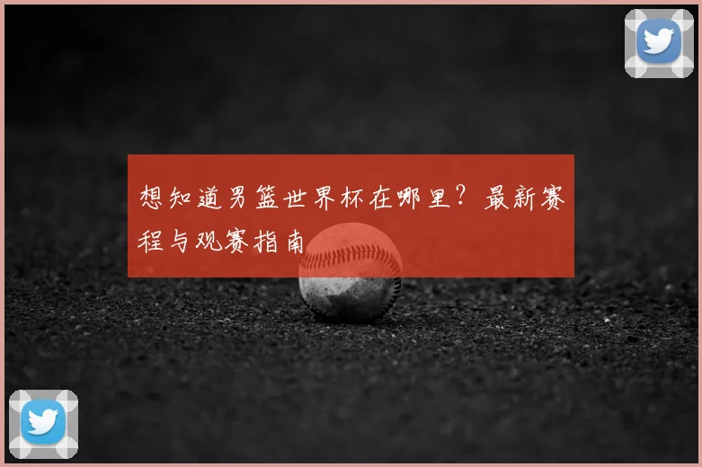 想知道男篮世界杯在哪里？最新赛程与观赛指南