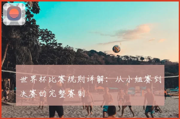 世界杯比赛规则详解：从小组赛到决赛的完整赛制