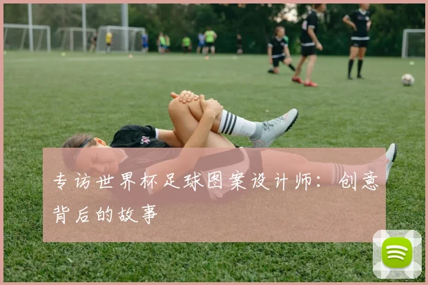 专访世界杯足球图案设计师:创意背后的故事