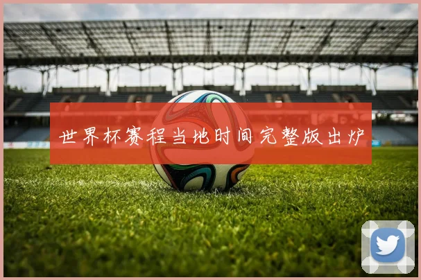 世界杯赛程当地时间完整版出炉