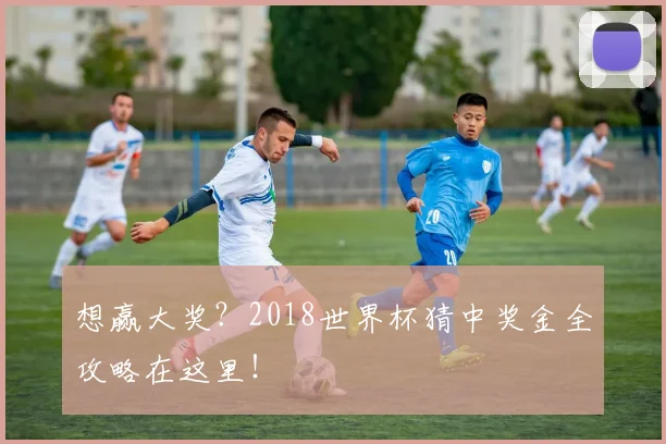 想赢大奖？2018世界杯猜中奖金全攻略在这里！