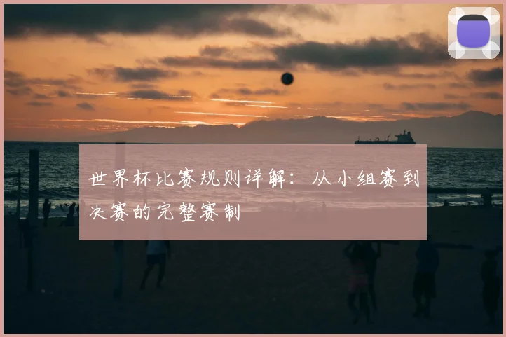 世界杯比赛规则详解：从小组赛到决赛的完整赛制