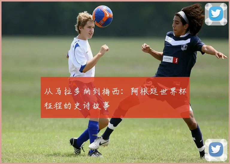 从马拉多纳到梅西：阿根廷世界杯征程的史诗故事