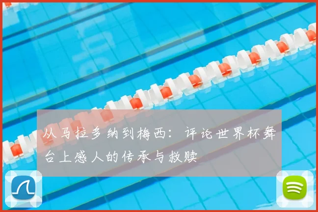 从马拉多纳到梅西：评论世界杯舞台上感人的传承与救赎