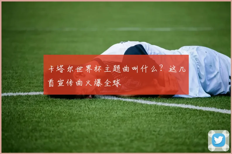 卡塔尔世界杯主题曲叫什么？这几首宣传曲火爆全球