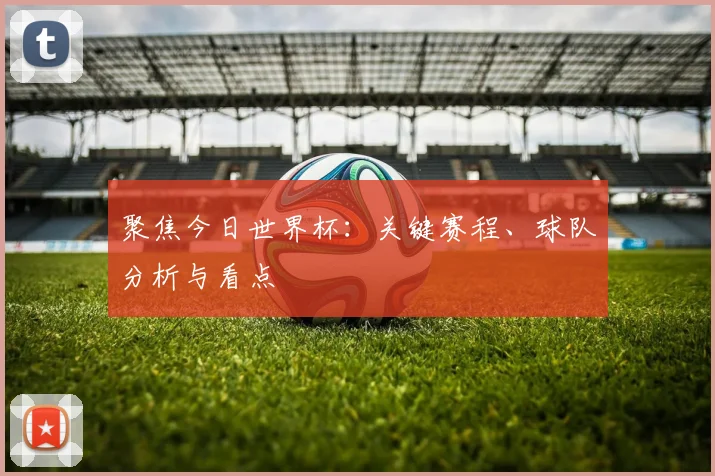 聚焦今日世界杯：关键赛程、球队分析与看点