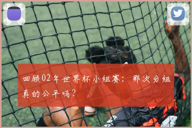 回顾02年世界杯小组赛：那次分组真的公平吗？