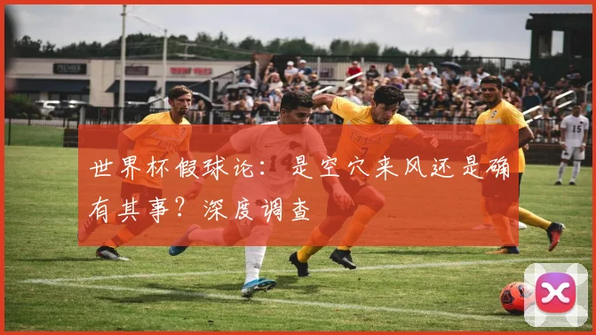 世界杯假球论：是空穴来风还是确有其事？深度调查