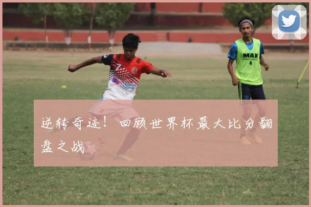 逆转奇迹！回顾世界杯最大比分翻盘之战