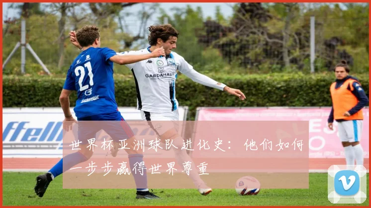 世界杯亚洲球队进化史：他们如何一步步赢得世界尊重