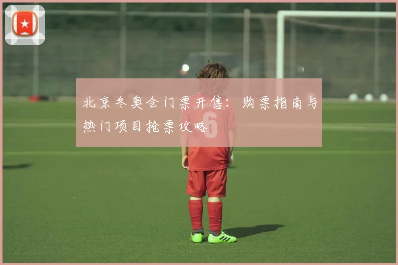 北京冬奥会门票开售：购票指南与热门项目抢票攻略