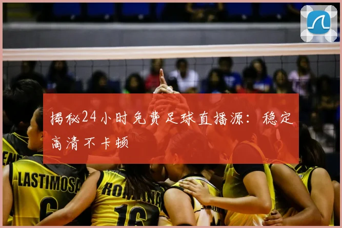 揭秘24小时免费足球直播源：稳定高清不卡顿